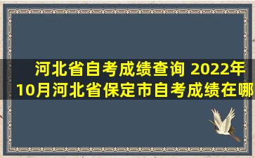 河北省自考成绩查询 2022年10月河北省保定市自考成绩在哪里查